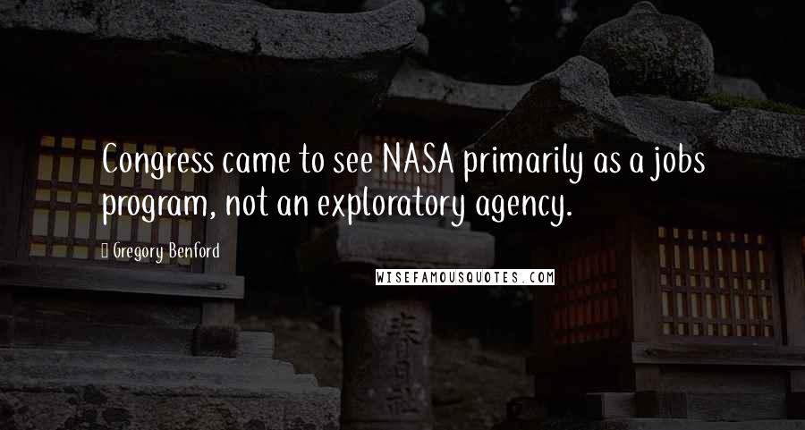Gregory Benford quotes: Congress came to see NASA primarily as a jobs program, not an exploratory agency. Gregory Benford quotes: Congress came to see NASA primarily as a jobs program, not an exploratory agency.