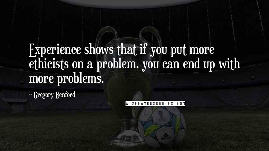 Gregory Benford quotes: Experience shows that if you put more ethicists on a problem, you can end up with more problems.