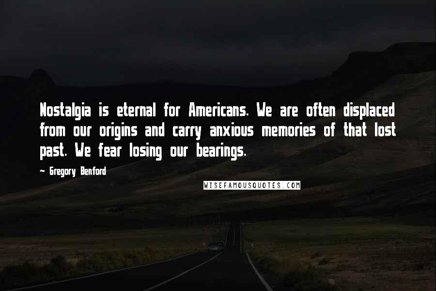 Gregory Benford quotes: Nostalgia is eternal for Americans. We are often displaced from our origins and carry anxious memories of that lost past. We fear losing our bearings.