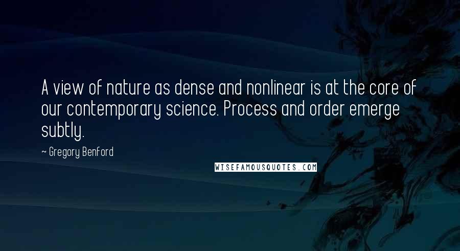 Gregory Benford quotes: A view of nature as dense and nonlinear is at the core of our contemporary science. Process and order emerge subtly.