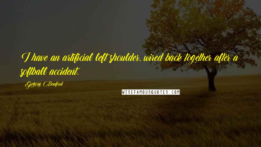 Gregory Benford quotes: I have an artificial left shoulder, wired back together after a softball accident. Gregory Benford quotes: I have an artificial left shoulder, wired back together after a softball accident.