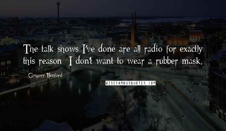 Gregory Benford quotes: The talk shows I've done are all radio for exactly this reason: I don't want to wear a rubber mask. Gregory Benford quotes: The talk shows I've done are all radio for exactly this reason: I don't want to wear a rubber mask.