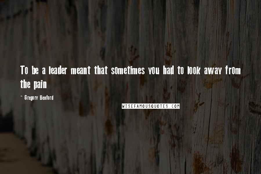 Gregory Benford quotes: To be a leader meant that sometimes you had to look away from the pain