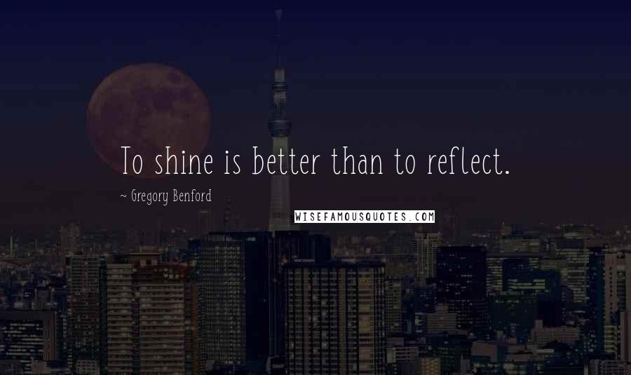 Gregory Benford quotes: To shine is better than to reflect. Gregory Benford quotes: To shine is better than to reflect.