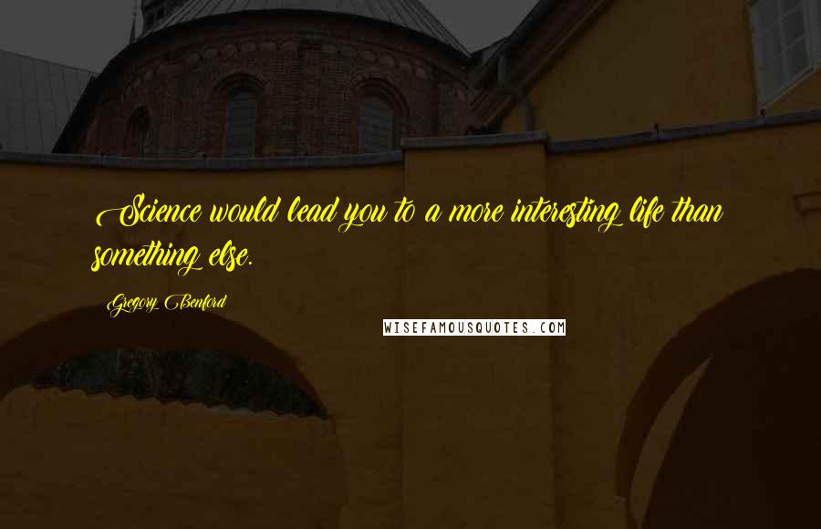 Gregory Benford quotes: Science would lead you to a more interesting life than something else. Gregory Benford quotes: Science would lead you to a more interesting life than something else.