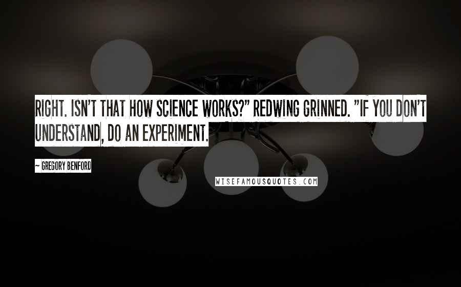 Gregory Benford quotes: Right. Isn't that how science works?" Redwing grinned. "If you don't understand, do an experiment.