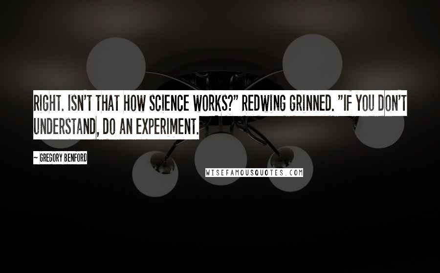 Gregory Benford quotes: Right. Isn't that how science works?" Redwing grinned. "If you don't understand, do an experiment. Gregory Benford quotes: Right. Isn't that how science works?" Redwing grinned. "If you don't understand, do an experiment.