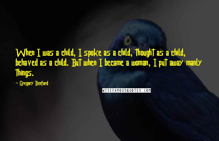 Gregory Benford quotes: When I was a child, I spoke as a child, thought as a child, behaved as a child. But when I became a woman, I put away manly things.