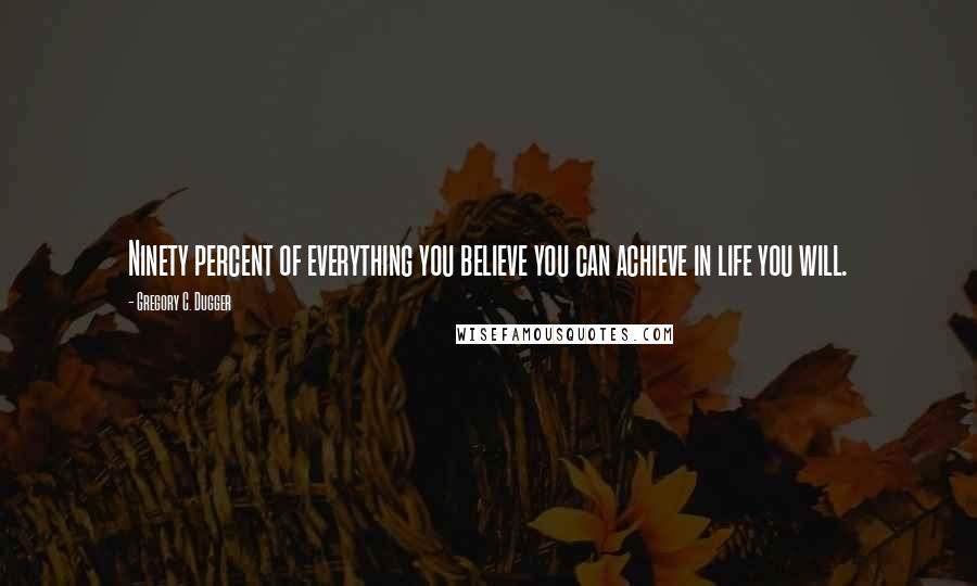 Gregory C. Dugger quotes: Ninety percent of everything you believe you can achieve in life you will.