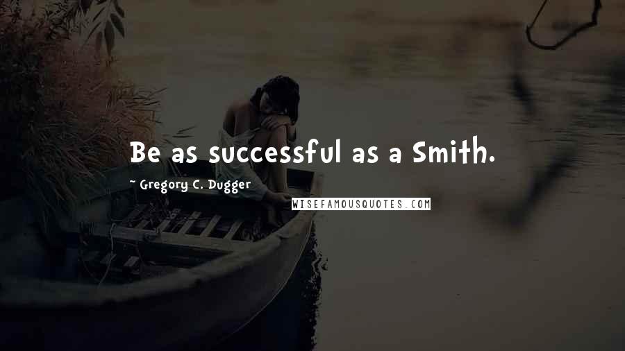 Gregory C. Dugger quotes: Be as successful as a Smith. Gregory C. Dugger quotes: Be as successful as a Smith.