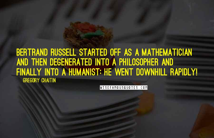 Gregory Chaitin quotes: Bertrand Russell started off as a mathematician and then degenerated into a philosopher and finally into a humanist; he went downhill rapidly!