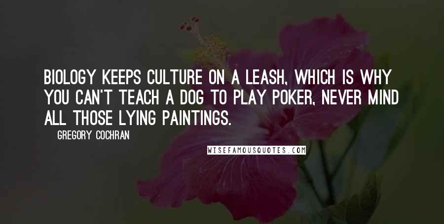 Gregory Cochran quotes: Biology keeps culture on a leash, which is why you can't teach a dog to play poker, never mind all those lying paintings.