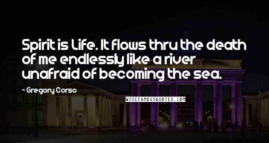 Gregory Corso quotes: Spirit is Life. It flows thru the death of me endlessly like a river unafraid of becoming the sea.