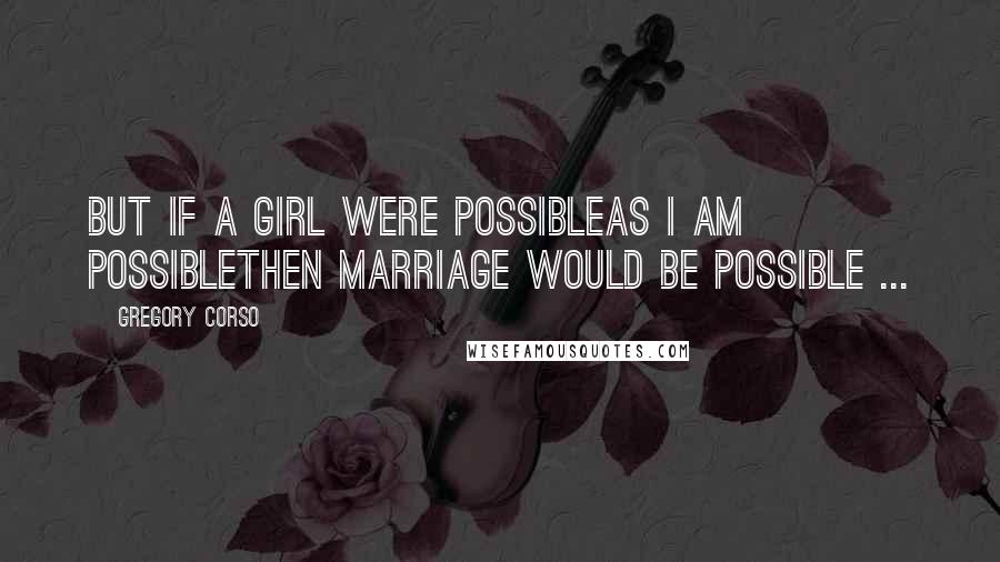 Gregory Corso quotes: But if a girl were possibleas I am possiblethen marriage would be possible ...