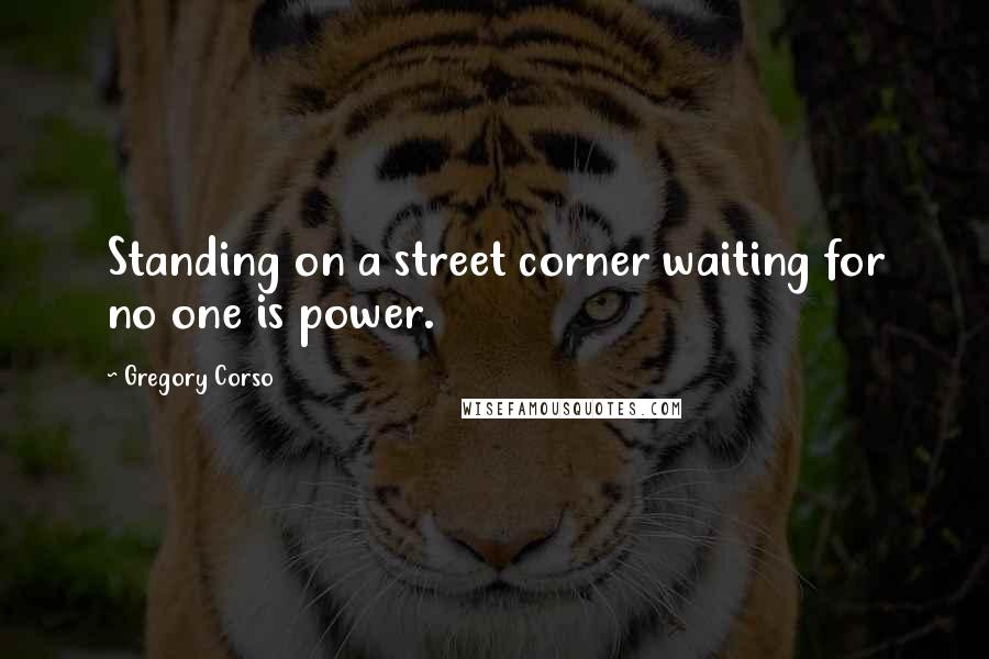 Gregory Corso quotes: Standing on a street corner waiting for no one is power.