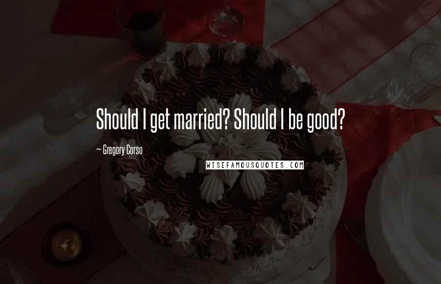 Gregory Corso quotes: Should I get married? Should I be good?