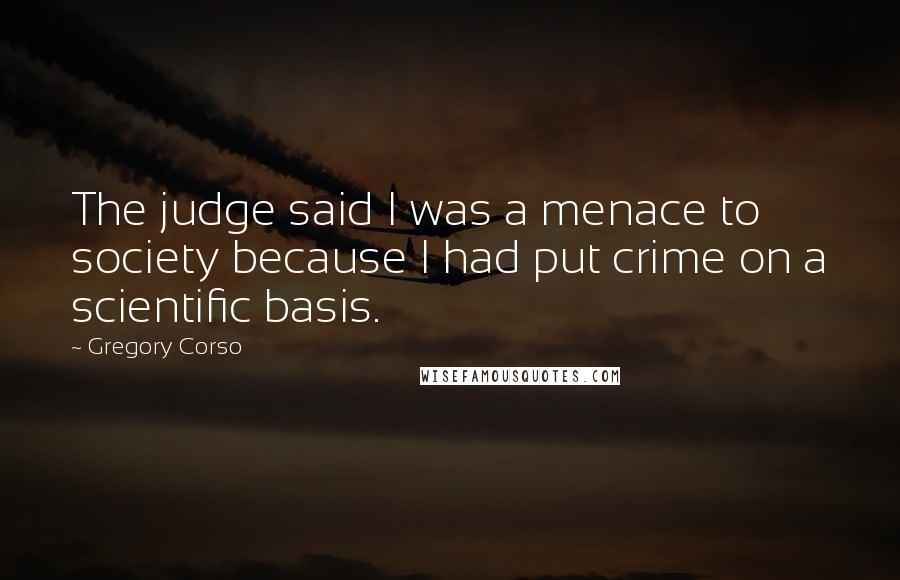 Gregory Corso quotes: The judge said I was a menace to society because I had put crime on a scientific basis.