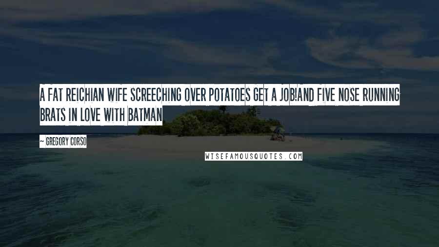 Gregory Corso quotes: A fat Reichian wife screeching over potatoes Get a job!And five nose running brats in love with Batman