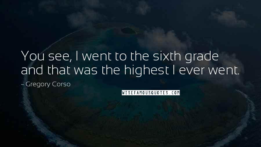 Gregory Corso quotes: You see, I went to the sixth grade and that was the highest I ever went.