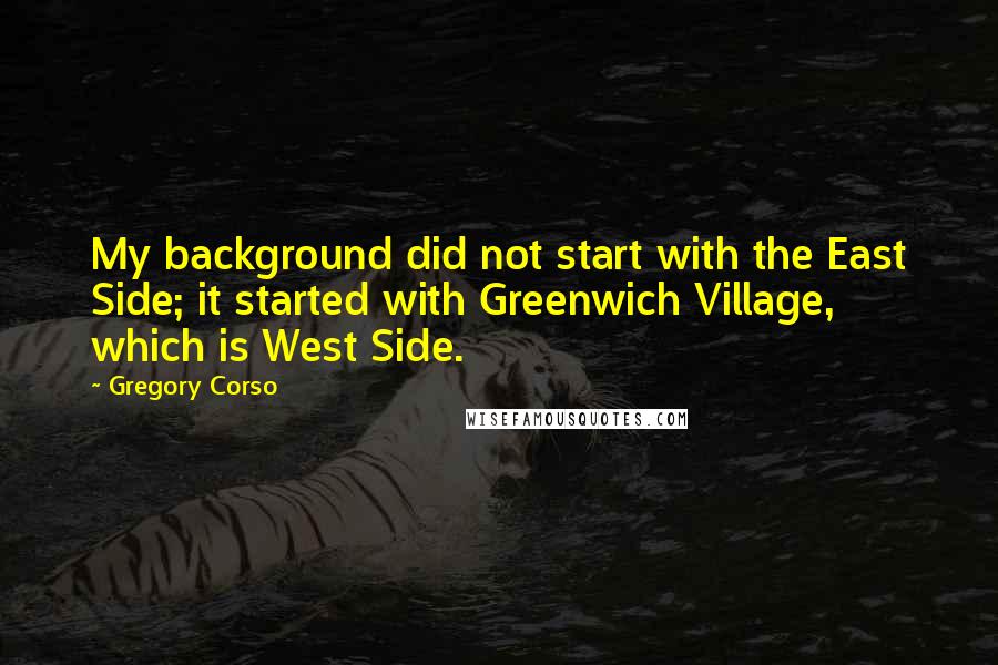 Gregory Corso quotes: My background did not start with the East Side; it started with Greenwich Village, which is West Side.