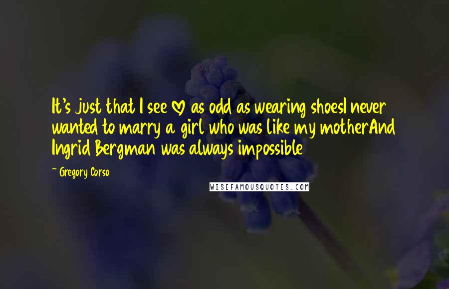 Gregory Corso quotes: It's just that I see love as odd as wearing shoesI never wanted to marry a girl who was like my motherAnd Ingrid Bergman was always impossible