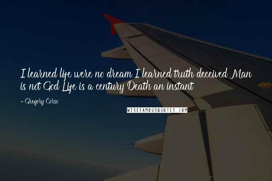 Gregory Corso quotes: I learned life were no dream I learned truth deceived Man is not God Life is a century Death an instant