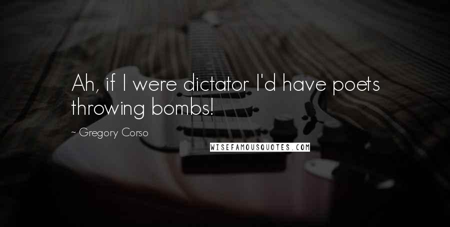 Gregory Corso quotes: Ah, if I were dictator I'd have poets throwing bombs!
