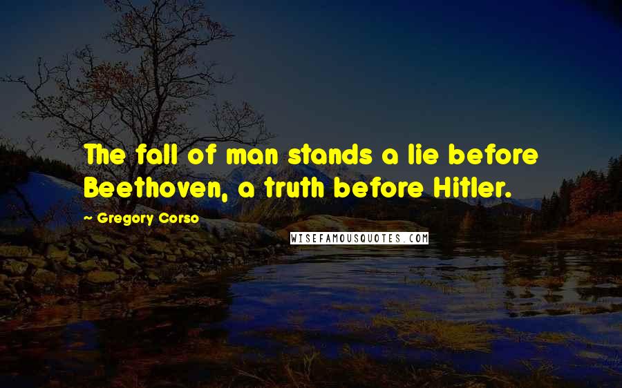 Gregory Corso quotes: The fall of man stands a lie before Beethoven, a truth before Hitler.