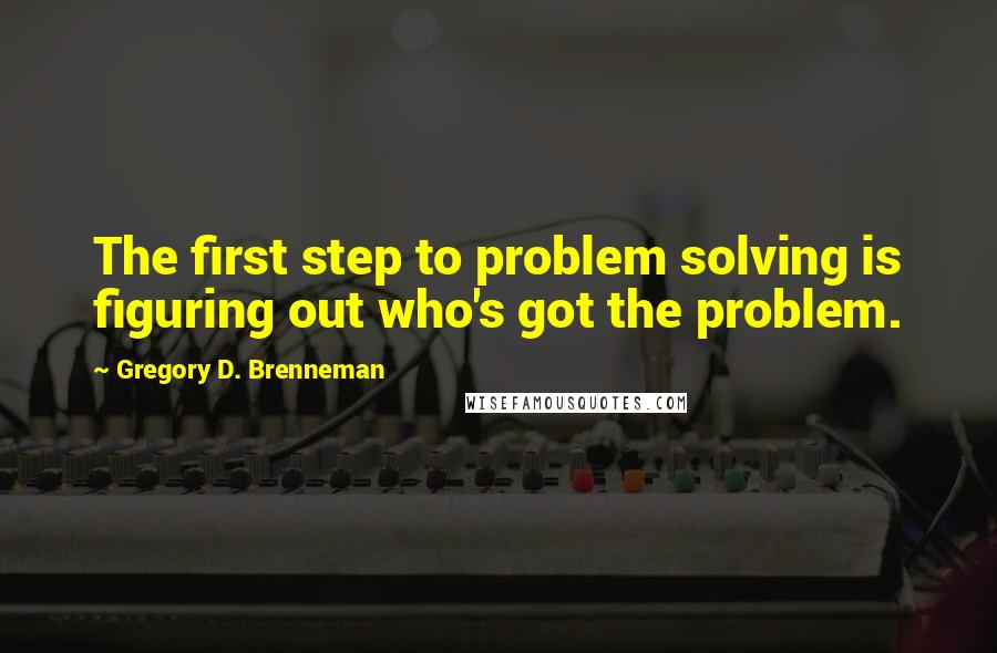 Gregory D. Brenneman quotes: The first step to problem solving is figuring out who's got the problem.