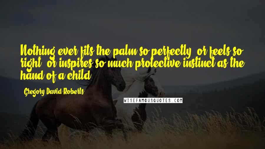 Gregory David Roberts quotes: Nothing ever fits the palm so perfectly, or feels so right, or inspires so much protective instinct as the hand of a child