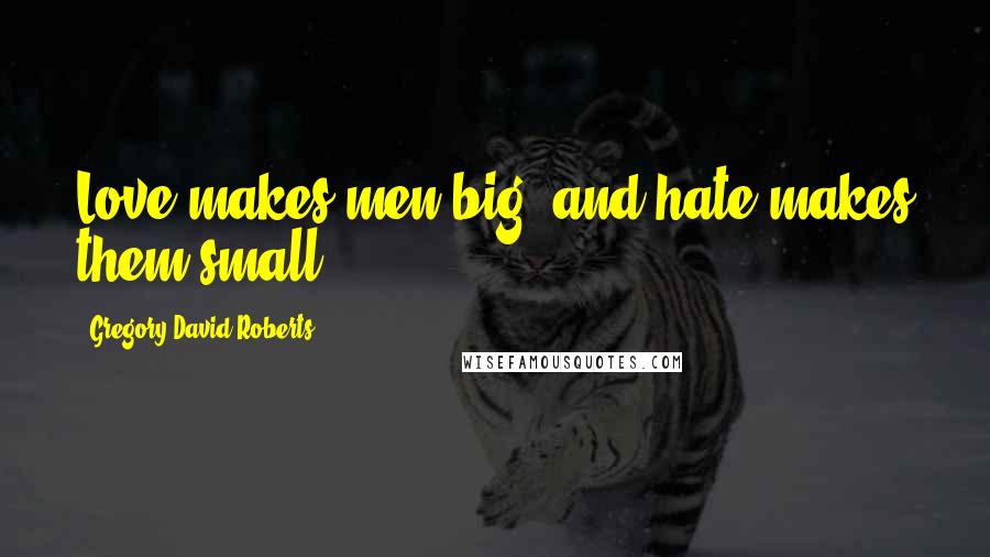 Gregory David Roberts quotes: Love makes men big, and hate makes them small.