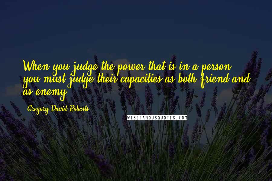 Gregory David Roberts quotes: When you judge the power that is in a person, you must judge their capacities as both friend and as enemy.