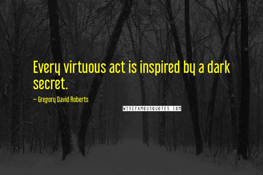 Gregory David Roberts quotes: Every virtuous act is inspired by a dark secret.