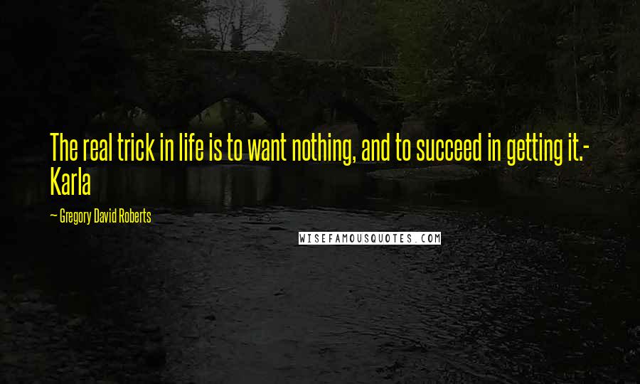 Gregory David Roberts quotes: The real trick in life is to want nothing, and to succeed in getting it.- Karla