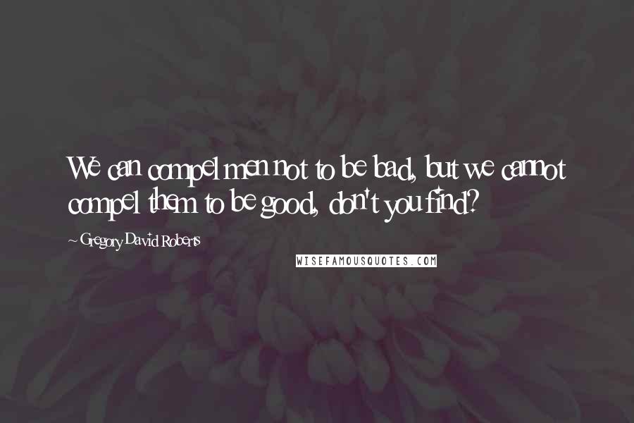 Gregory David Roberts quotes: We can compel men not to be bad, but we cannot compel them to be good, don't you find?