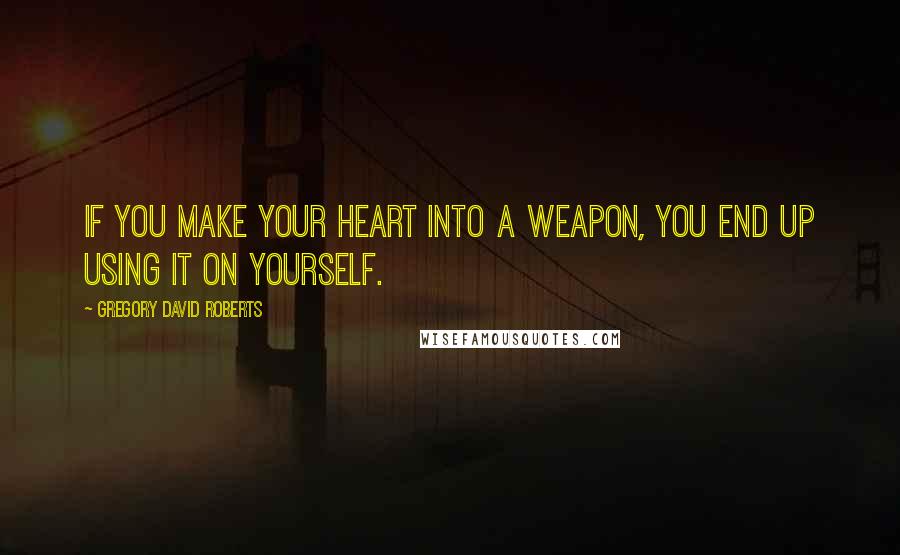 Gregory David Roberts quotes: If you make your heart into a weapon, you end up using it on yourself.