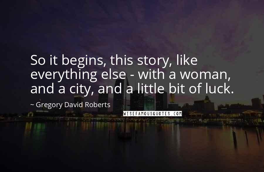 Gregory David Roberts quotes: So it begins, this story, like everything else - with a woman, and a city, and a little bit of luck.