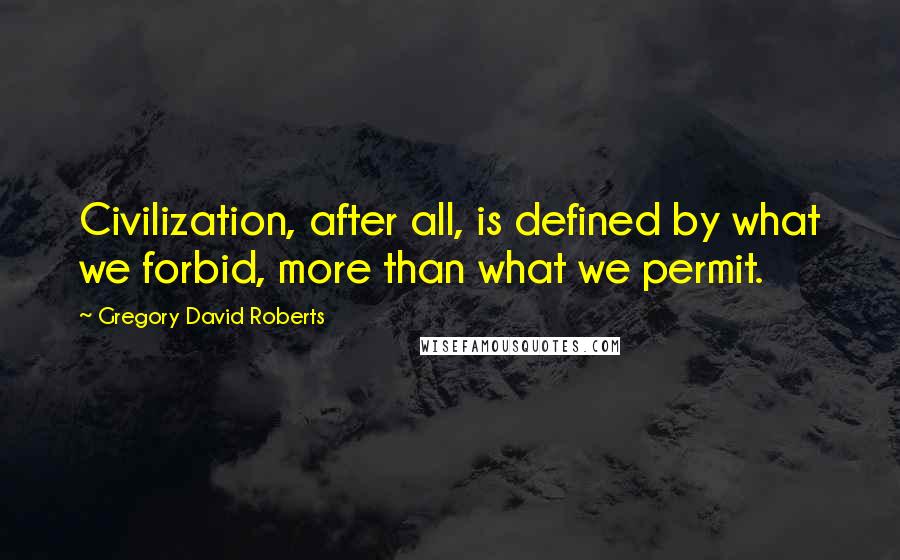 Gregory David Roberts quotes: Civilization, after all, is defined by what we forbid, more than what we permit.