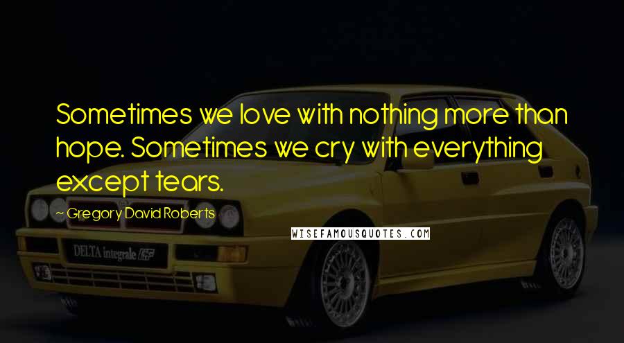 Gregory David Roberts quotes: Sometimes we love with nothing more than hope. Sometimes we cry with everything except tears.