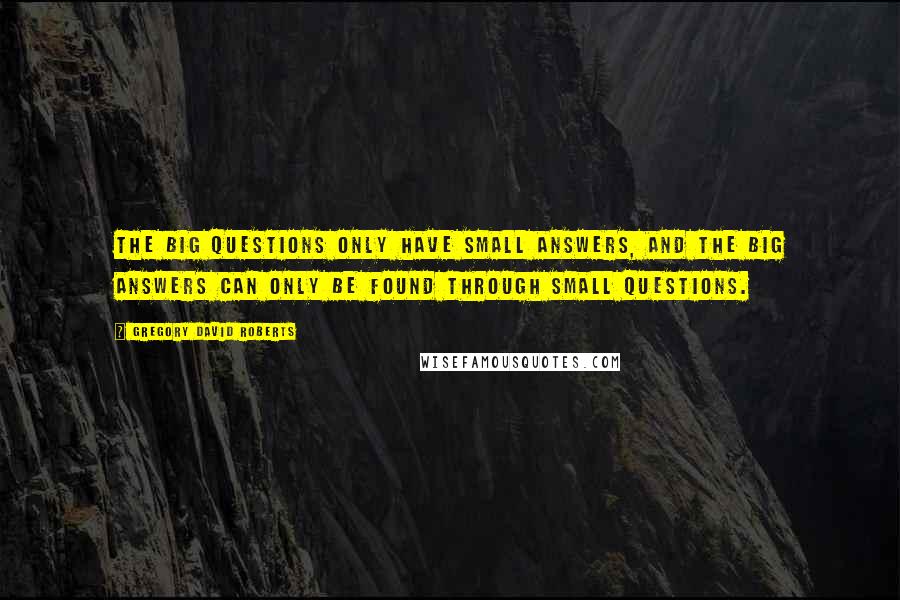Gregory David Roberts quotes: The Big Questions only have small answers, and the Big Answers can only be found through small questions.