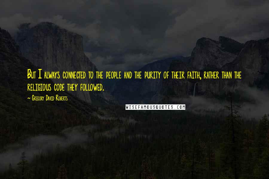 Gregory David Roberts quotes: But I always connected to the people and the purity of their faith, rather than the religious code they followed.