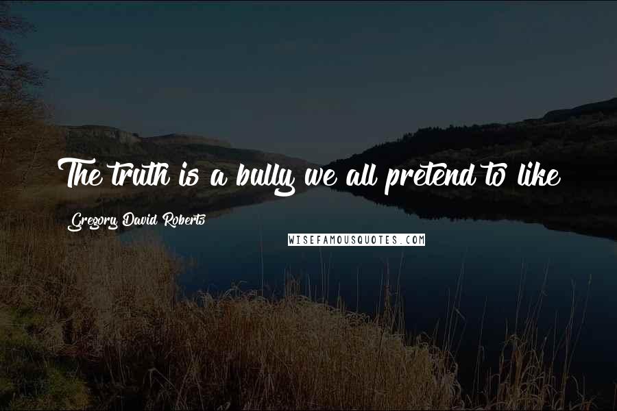 Gregory David Roberts quotes: The truth is a bully we all pretend to like