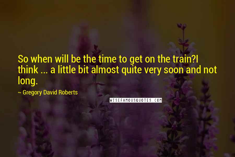 Gregory David Roberts quotes: So when will be the time to get on the train?I think ... a little bit almost quite very soon and not long.