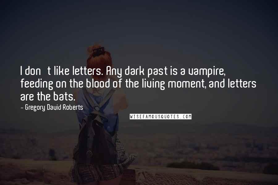 Gregory David Roberts quotes: I don't like letters. Any dark past is a vampire, feeding on the blood of the living moment, and letters are the bats.