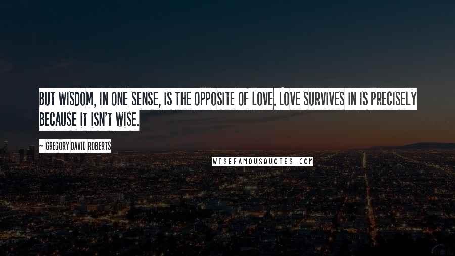 Gregory David Roberts quotes: But wisdom, in one sense, is the opposite of love. Love survives in is precisely because it isn't wise.