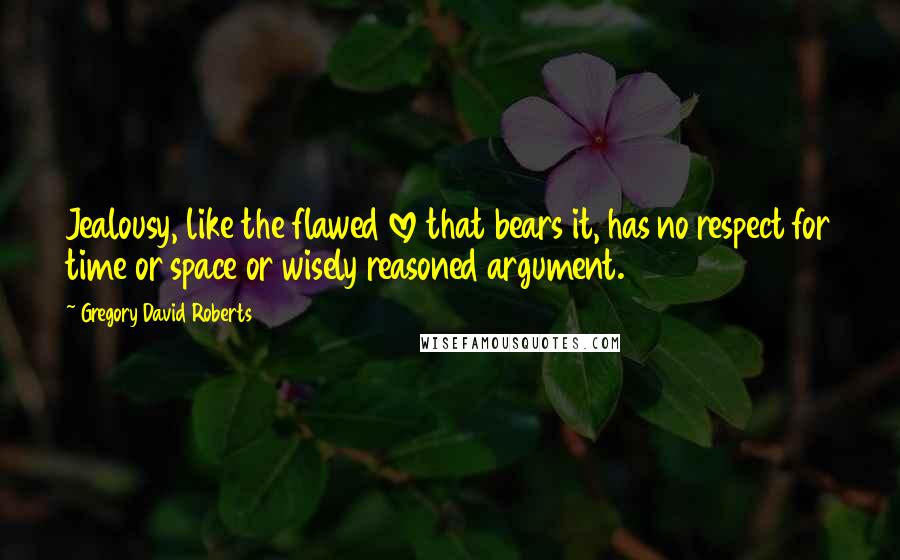 Gregory David Roberts quotes: Jealousy, like the flawed love that bears it, has no respect for time or space or wisely reasoned argument.