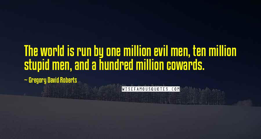 Gregory David Roberts quotes: The world is run by one million evil men, ten million stupid men, and a hundred million cowards.