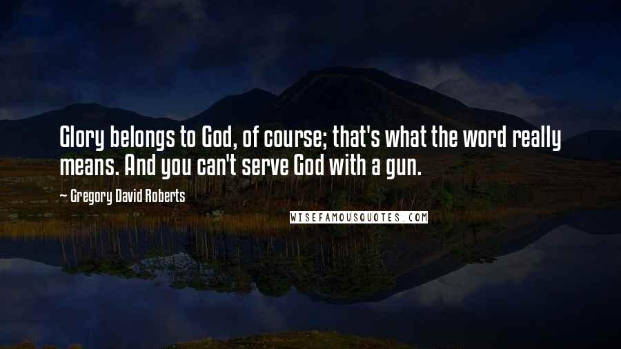 Gregory David Roberts quotes: Glory belongs to God, of course; that's what the word really means. And you can't serve God with a gun.