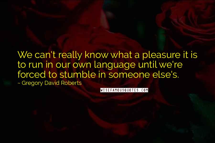Gregory David Roberts quotes: We can't really know what a pleasure it is to run in our own language until we're forced to stumble in someone else's.