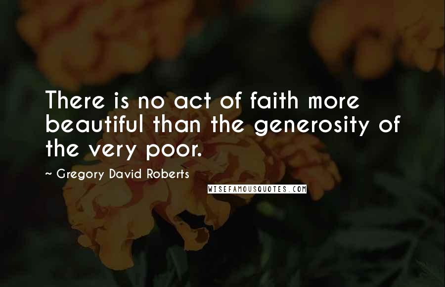 Gregory David Roberts quotes: There is no act of faith more beautiful than the generosity of the very poor.